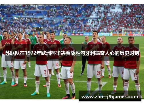 苏联队在1972年欧洲杯半决赛战胜匈牙利振奋人心的历史时刻 苏联队在1972年欧洲杯半决赛战胜匈牙利振奋人心的历史时刻