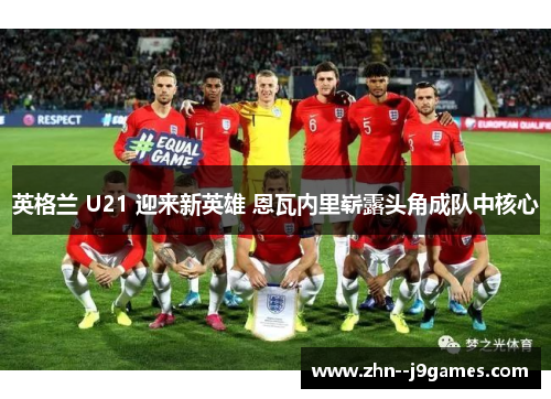 英格兰 U21 迎来新英雄 恩瓦内里崭露头角成队中核心 英格兰 U21 迎来新英雄 恩瓦内里崭露头角成队中核心