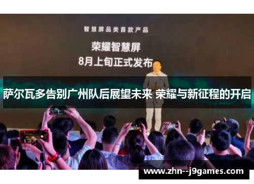 萨尔瓦多告别广州队后展望未来 荣耀与新征程的开启 萨尔瓦多告别广州队后展望未来 荣耀与新征程的开启