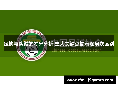 足协与队徽的差异分析 三大关键点揭示深层次区别