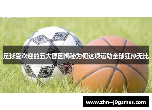 足球受欢迎的五大原因揭秘为何这项运动全球狂热无比 足球受欢迎的五大原因揭秘为何这项运动全球狂热无比