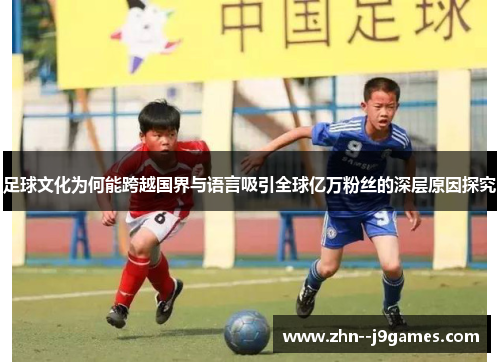 足球文化为何能跨越国界与语言吸引全球亿万粉丝的深层原因探究 足球文化为何能跨越国界与语言吸引全球亿万粉丝的深层原因探究
