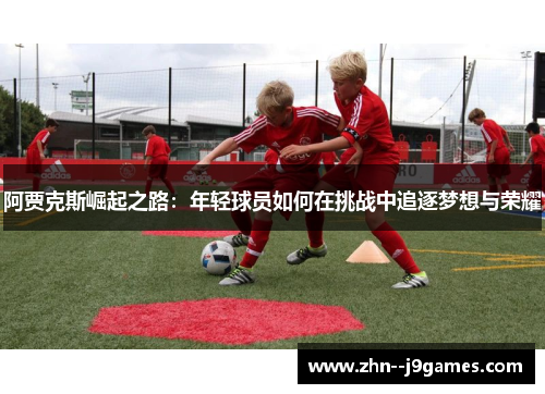 阿贾克斯崛起之路：年轻球员如何在挑战中追逐梦想与荣耀
