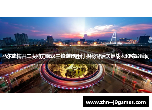 马尔康梅开二度助力武汉三镇逆转胜利 揭秘背后关键战术和精彩瞬间