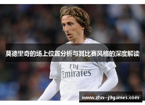 莫德里奇的场上位置分析与其比赛风格的深度解读