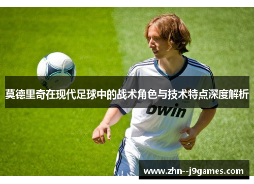 莫德里奇在现代足球中的战术角色与技术特点深度解析