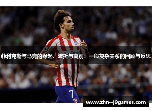 菲利克斯与马竞的缘起、波折与离别:一段复杂关系的回顾与反思 菲利克斯与马竞的缘起、波折与离别:一段复杂关系的回顾与反思