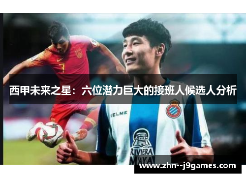 西甲未来之星：六位潜力巨大的接班人候选人分析