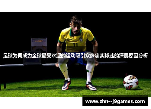 足球为何成为全球最受欢迎的运动吸引众多忠实球迷的深层原因分析